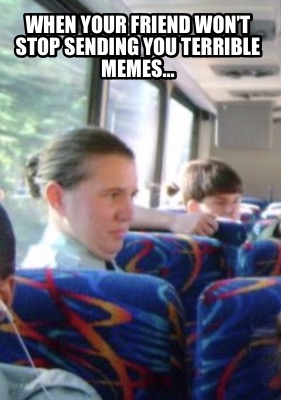 when-your-friend-wont-stop-sending-you-terrible-memes