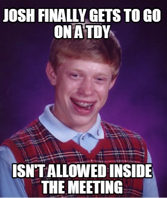 Meme Creator - Funny Josh finally gets to go on a TDY isn't allowed ...