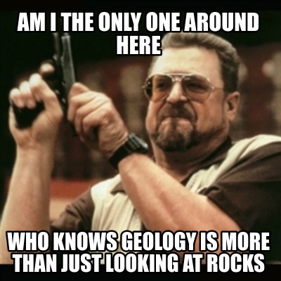 am-i-the-only-one-around-here-who-knows-geology-is-more-than-just-looking-at-roc