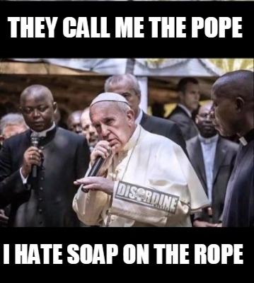 they-call-me-the-pope-i-hate-soap-on-the-rope