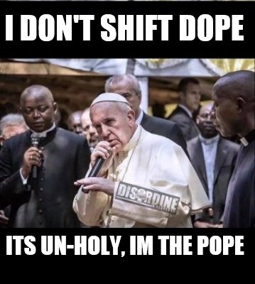 i-dont-shift-dope-its-un-holy-im-the-pope