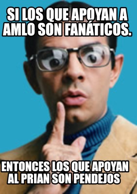 si-los-que-apoyan-a-amlo-son-fanticos.-entonces-los-que-apoyan-al-prian-son-pend