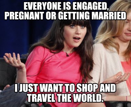 everyone-is-engaged-pregnant-or-getting-married-i-just-want-to-shop-and-travel-t