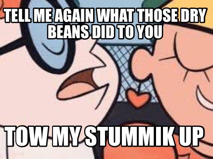 tell-me-again-what-those-dry-beans-did-to-you-tow-my-stummik-up