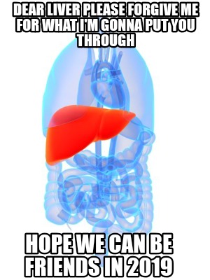 dear-liver-please-forgive-me-for-what-im-gonna-put-you-through-hope-we-can-be-fr