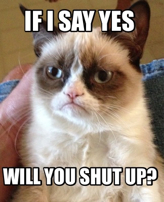 Meme Creator Funny If I Say Yes Will You Shut Up Meme Generator At Memecreator Org Meme Creator Funny If I Say Yes Will You Shut Up Meme Generator At Memecreator Org