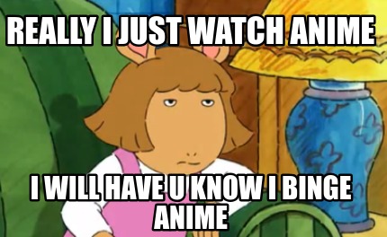 really-i-just-watch-anime-i-will-have-u-know-i-binge-anime