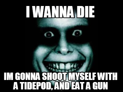 i-wanna-die-im-gonna-shoot-myself-with-a-tidepod-and-eat-a-gun