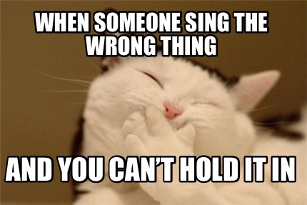 when-someone-sing-the-wrong-thing-and-you-cant-hold-it-in