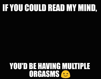 if-you-could-read-my-mind-youd-be-having-multiple-orgasms-