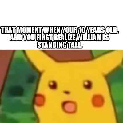 Meme Creator Funny That Moment When Your 10 Years Old And You First Realize William Is Standing Ta Meme Generator At Memecreator Org