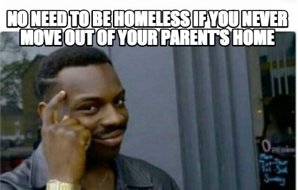 Meme Creator Funny No Need To Be Homeless If You Never Move Out