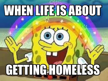 Meme Creator Funny When Life Is About Getting Homeless Meme