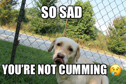 so-sad-youre-not-cumming-