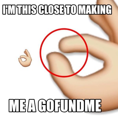 Meme Creator Funny I M This Close To Making Me A Gofundme Meme Generator At Memecreator Org Meme Creator Funny I M This Close To Making Me A Gofundme Meme Generator At Memecreator Org