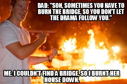 me-i-couldnt-find-a-bridge-so-i-burnt-her-house-down.-dad-son-sometimes-you-have