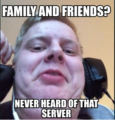 family-and-friends-never-heard-of-that-server