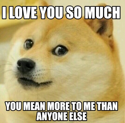 Meme Creator Funny I Love You So Much You Mean More To Me Than Anyone Else Meme Generator At Memecreator Org Meme Creator Funny I Love You So Much You Mean More To Me Than Anyone Else Meme Generator At Memecreator Org