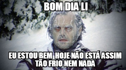 bom-dia-li-eu-estou-bem-hoje-no-est-assim-to-frio-nem-nada