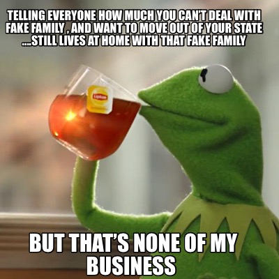 Meme Creator - Funny Telling everyone how much you can't Deal with fake family , and want to move o Meme Generator at MemeCreator.org! Meme Creator - Funny Telling everyone how much you can't Deal with fake family , and want to move o Meme Generator at MemeCreator.org!