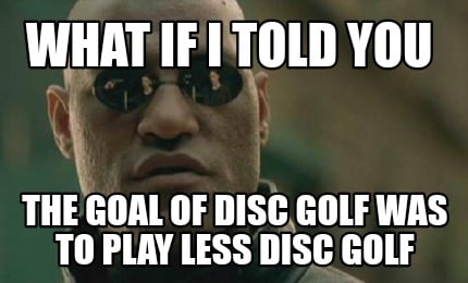 what-if-i-told-you-the-goal-of-disc-golf-was-to-play-less-disc-golf