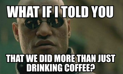 what-if-i-told-you-that-we-did-more-than-just-drinking-coffee