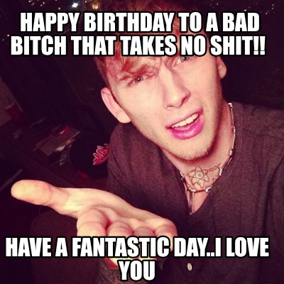 happy-birthday-to-a-bad-bitch-that-takes-no-shit-have-a-fantastic-day..i-love-yo