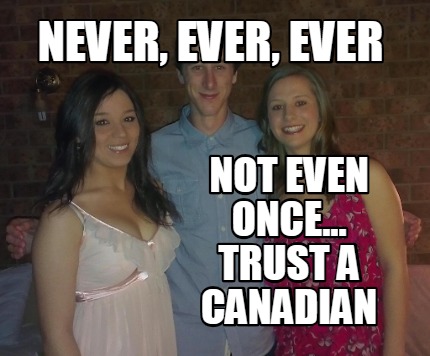 never-ever-ever-not-even-once...-trust-a-canadian