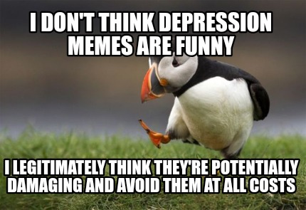 i-dont-think-depression-memes-are-funny-i-legitimately-think-theyre-potentially-