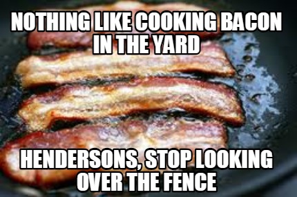 nothing-like-cooking-bacon-in-the-yard-hendersons-stop-looking-over-the-fence