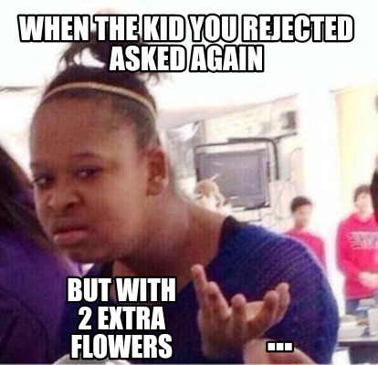 when-the-kid-you-rejected-asked-again-but-with-2-extra-flowers-
