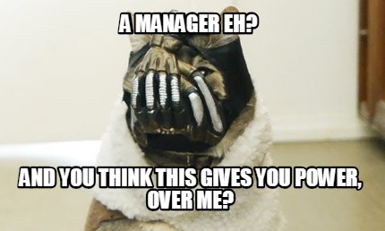 a-manager-eh-and-you-think-this-gives-you-power-over-me