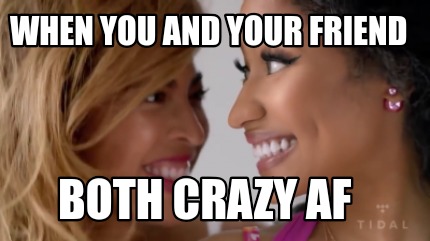 when-you-and-your-friend-both-crazy-af
