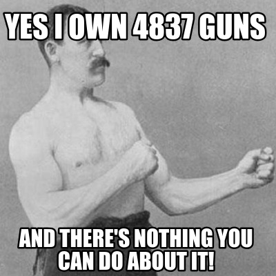 Meme Creator Funny Yes I Own 47 Guns And There S Nothing You Can Do About It Meme Generator At Memecreator Org