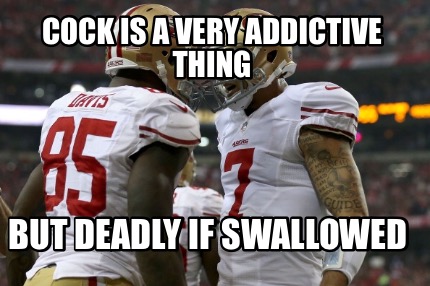 cock-is-a-very-addictive-thing-but-deadly-if-swallowed