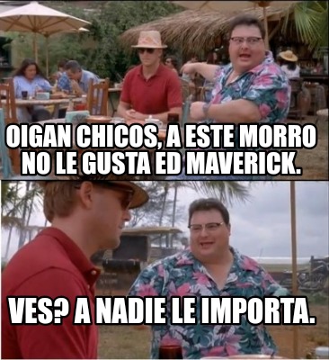 oigan-chicos-a-este-morro-no-le-gusta-ed-maverick.-ves-a-nadie-le-importa8