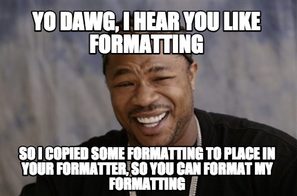 Meme Creator Funny Yo Dawg I Hear You Like Formatting So I Copied Some Formatting To Place In Your Meme Generator At Memecreator Org Meme Creator Funny Yo Dawg I Hear You Like Formatting So I Copied Some Formatting To Place In Your Meme Generator At Memecreator Org