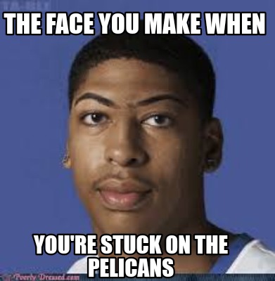 the-face-you-make-when-youre-stuck-on-the-pelicans