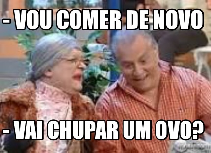 -vou-comer-de-novo-vai-chupar-um-ovo