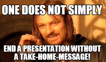 one-does-not-simply-end-a-presentation-without-a-take-home-message