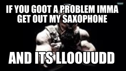 if-you-goot-a-problem-imma-get-out-my-saxophone-and-its-lloouudd