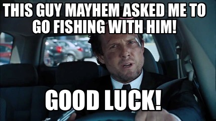 this-guy-mayhem-asked-me-to-go-fishing-with-him-good-luck