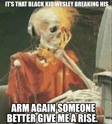 Meme Creator Funny It S That Black Kid Wesley Breaking His Arm Again Someone Better Give Me A Rise Meme Generator At Memecreator Org Meme Creator Funny It S That Black Kid Wesley Breaking His Arm Again Someone Better Give Me A Rise Meme Generator At Memecreator Org