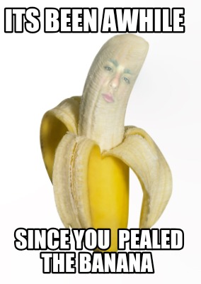 its-been-awhile-since-you-pealed-the-banana