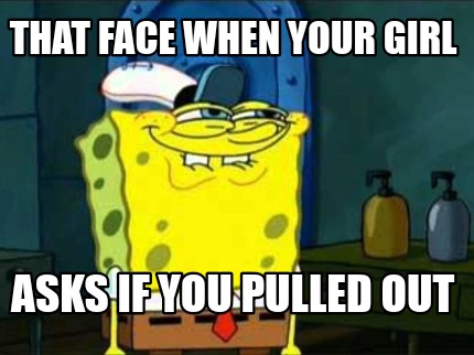 that-face-when-your-girl-asks-if-you-pulled-out