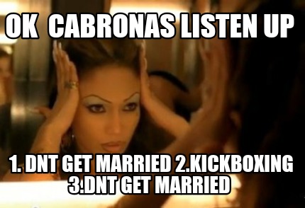 ok-cabronas-listen-up-1.-dnt-get-married-2.kickboxing-3.dnt-get-married