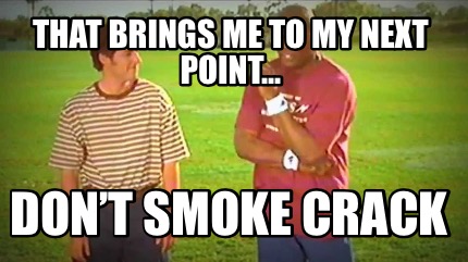 that-brings-me-to-my-next-point...-dont-smoke-crack