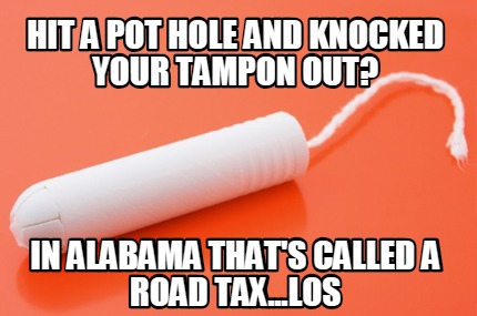 hit-a-pot-hole-and-knocked-your-tampon-out-in-alabama-thats-called-a-road-tax...