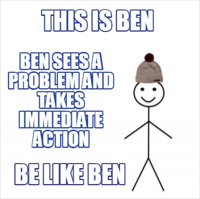Meme Creator Funny This Is Ben Be Like Ben Ben Sees A Problem And Takes Immediate Action Meme Generator At Memecreator Org Meme Creator Funny This Is Ben Be Like Ben Ben Sees A Problem And Takes Immediate Action Meme Generator At Memecreator Org