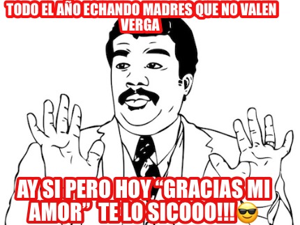 todo-el-ao-echando-madres-que-no-valen-verga-ay-si-pero-hoy-gracias-mi-amor-te-l